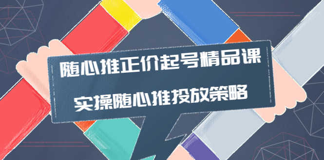 （3897期）随心推正价起号精品课，实操随心推投放策略（5节课-价值298）