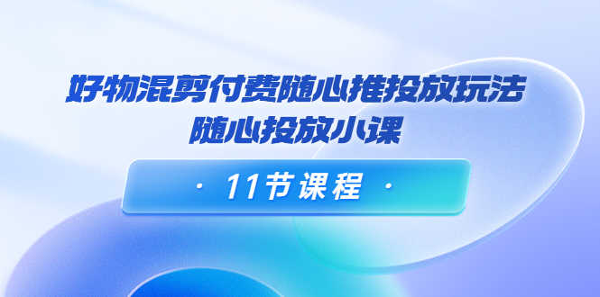 （3885期）万三·好物混剪付费随心推投放玩法，随心投放小课（11节课程）