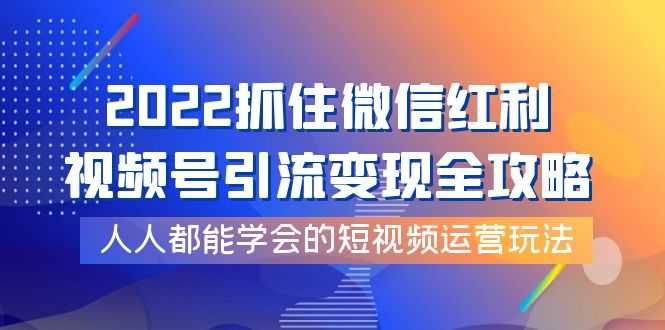 （3820期）2022抓住微信红利，视频号引流变现全攻略，人人都能学会的短视频运营玩法