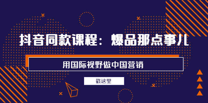 （3706期）抖音同款课程：爆品那点事儿，用国际视野做中国营销（20节课）
