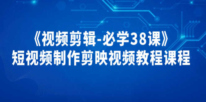 （3698期）《视频剪辑-必学38课》短视频制作剪映视频教程课程！