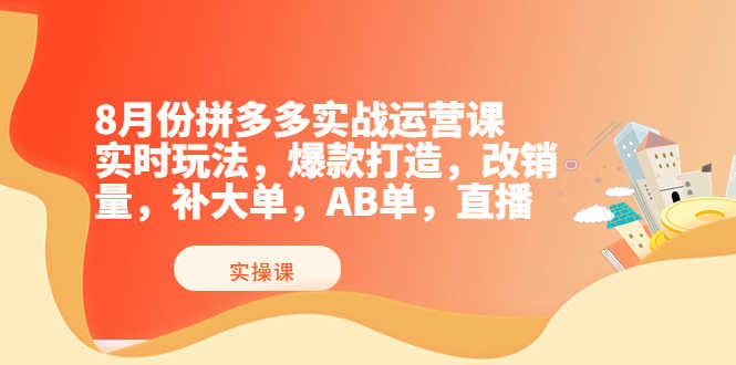 （3688期）8月份拼多多实战运营课，实时玩法，爆款打造，改销量，补大单，AB单，直播