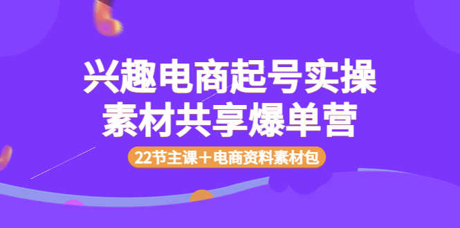 （3642期）兴趣电商起号实操素材共享爆单营（22节主课＋电商资料素材包）