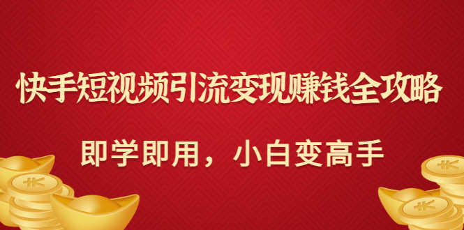 （3521期）快手短视频引流变现赚钱全攻略：即学即用，小白变高手