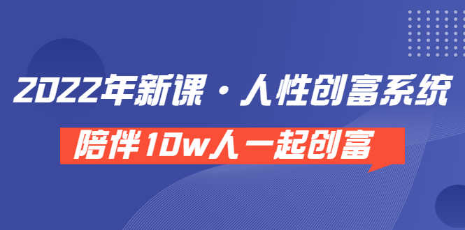 《 2022年新课·人性创富系统 》陪伴10w人一起创富（价值3980）