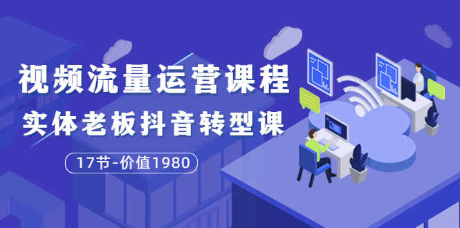 短视频流量运营课程：实体老板抖音转型课（17节）