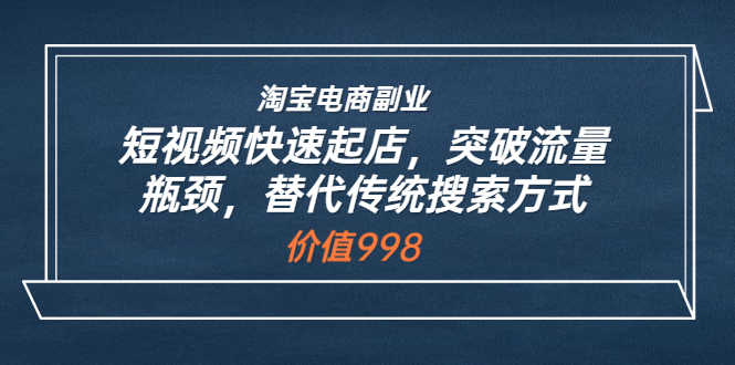 （3476期）淘宝电商副业：短视频快速起店，突破流量瓶颈，替代传统搜索方式