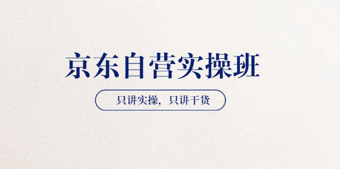 （3467期）【京东自营实操班】只讲实操，只讲干货（28小时课程-共2期）