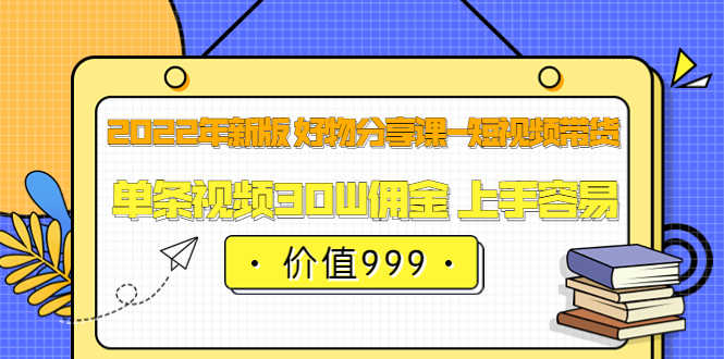 （3462期）2022年新版 好物分享课-短视频带货：单条视频30W佣金 上手容易