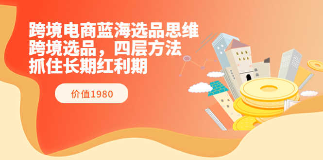 （3463期）跨境电商蓝海选品思维：跨境选品，四层方法，抓住长期红利期（价值1980）