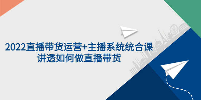 （3406期）2022直播带货运营+主播系统统合课：讲透如何做直播带货