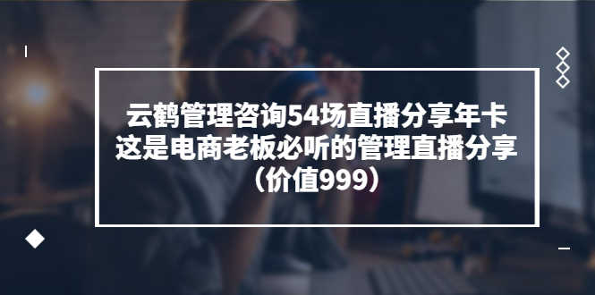 （3398期）云鹤管理咨询54场直播分享年卡：这是电商老板必听的管理直播分享（价值999)