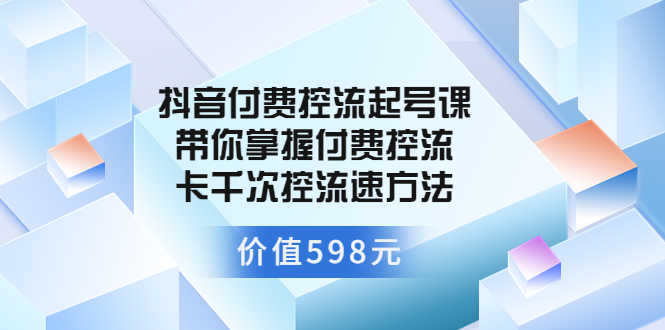 （3375期）抖音付费控流起号课 带你掌握付费控流卡千次控流速方法