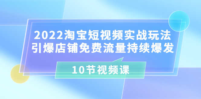 （3367期）2022淘宝短视频实战玩法：引爆店铺免费流量持续爆发（10节视频课）