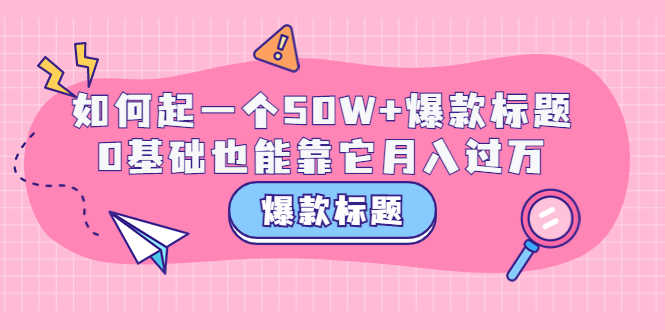 （3348期）爆款标题训练营：如何起一个50W+爆款爆款，0基础也能靠它月入过万