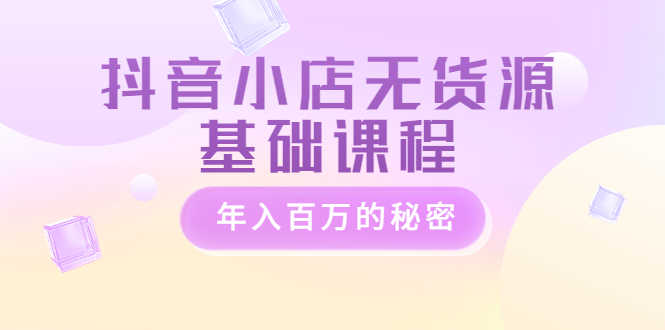抖音小店无货源基础课程，年入百万的秘密