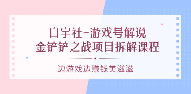 白宇社-游戏号解说：金铲铲之战项目拆解课程，边游戏边赚钱美滋滋