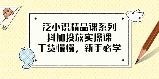 泛小识精品课系列：抖加投放实操课，干货慢慢，新手必学（12节视频课）