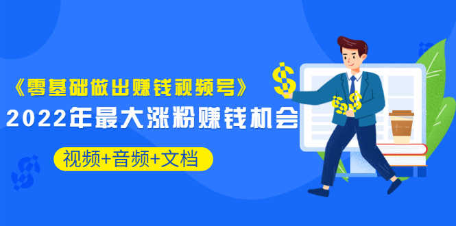 《零基础做出赚钱视频号》2022年最大涨粉赚钱机会（视频+音频+图文)价值199