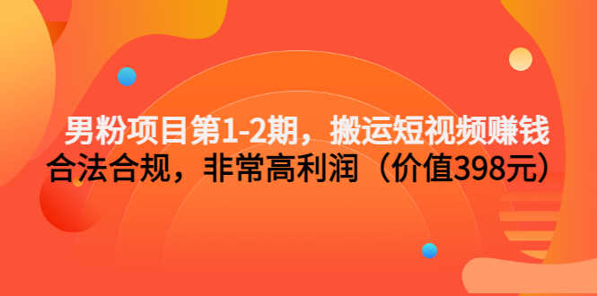 （3173期）男粉项目第1-2期，搬运短视频赚钱，合法合规，非常高利润（价值398元）