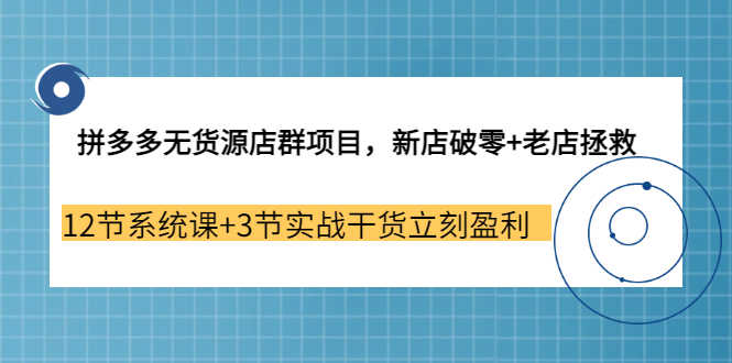 （3163期）拼多多无货源店群项目，新店破零+老店拯救 12节系统课+3节实战干货立刻盈利