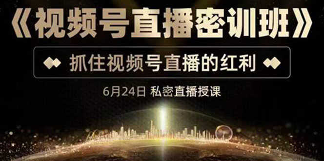 《视频号直播密训班》，抓住视频号直播的红利 价值12800