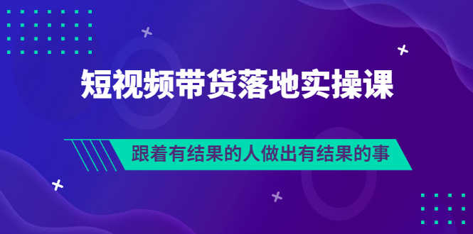 （3102期）排雷班-短视频带货落地实操课，跟着有结果的人做出有结果的事