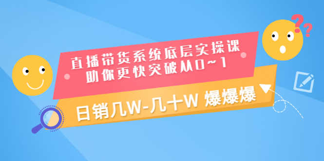 直播带货系统底层实操课，助你更快突破从0~1，日销几W-几十W 爆爆爆
