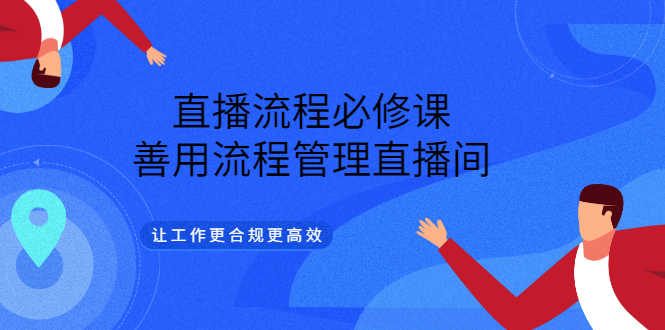 （3024期）直播流程必修课，善用流程管理直播间，让工作更合规更高效（5节视频课）