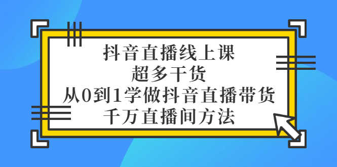 抖音直播线上课，超多干货，从0到1学做抖音直播带货  千万直播间方法