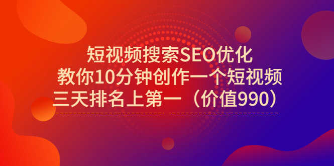 （2951期）短视频搜索SEO优化，教你10分钟创作一个短视频，三天排名上第一（价值990）