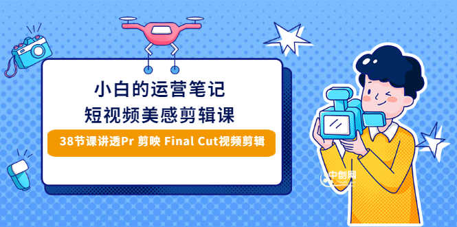 （2945期）小白的短视频美感剪辑 讲透Pr 剪映 Final Cut(手机/电脑通用)38节课+素材库