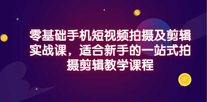 （2921期）零基础手机短视频拍摄及剪辑实战课，适合新手的一站式拍摄剪辑教学课程