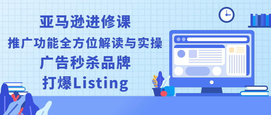 （2451期）亚马逊进修课：推广功能全方位解读与实操：广告秒杀品牌，打爆Listing