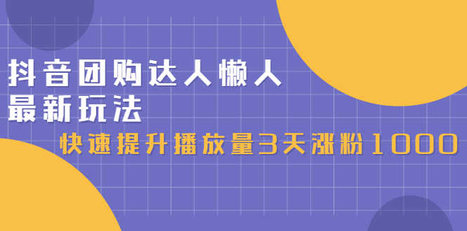 抖音团购达人懒人最新玩法，快速提升播放量3天涨粉1000（初级班+高级班）
