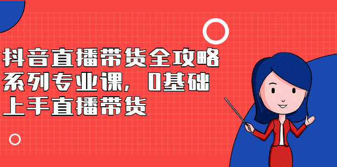 （2398期）抖音直播带货全攻略系列专业课，0基础上手直播带货