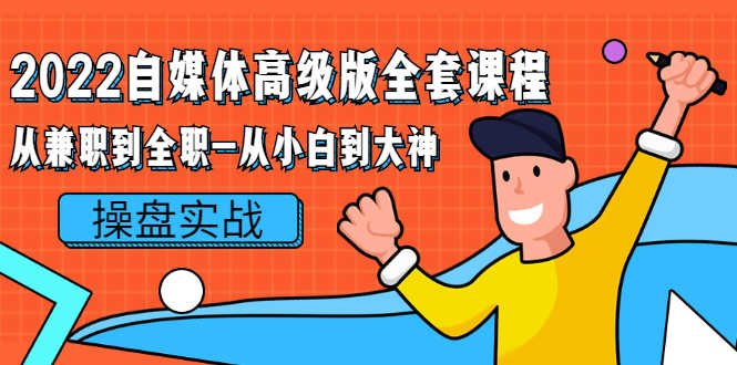 （2380期）2022自媒体高级版全套课程：从兼职到全职-从小白到大神 操盘实战！