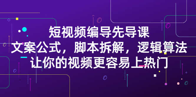 （2372期）短视频编导先导课：文案公式，脚本拆解，逻辑算法，让你视频更容易上热门
