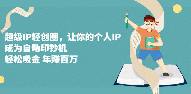 （2318期）超级IP轻创圈，让你的个人IP，成为自动印钞机，轻松吸金 年赚百万