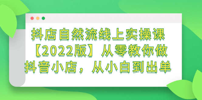 （2366期）抖店自然流线上实操课【2022版】从零教你做抖音小店，从小白到出单