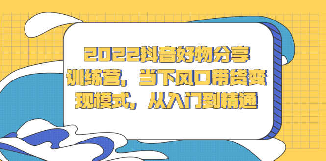 （2340期）2022抖音好物分享训练营，当下风口带货变现模式，从入门到精通