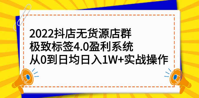 （2357期）2022抖店无货源店群，极致标签4.0盈利系统：从0到日均日入1W+实战操作