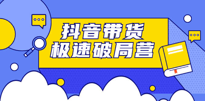 （2328期）抖音带货极速破局营：掌握抖音电商正确的经营逻辑，快速爆流变现