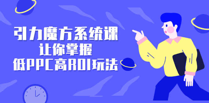 （2344期）引力魔方系统课，让你掌握低PPC高ROI玩法，店铺流量和销量突飞猛进