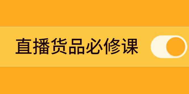 （2269期）直播货品必修课：五堂课程解析直播间选品、测品、排品、打品的底层运营逻辑