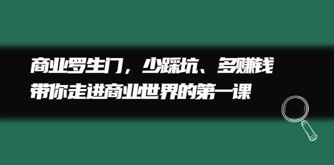 （2211期）商业罗生门，少踩坑、多赚钱带你走进商业世界的第一课