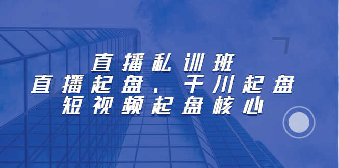 （2205期）直播私训班：直播起盘、千川起盘、短视频起盘核心