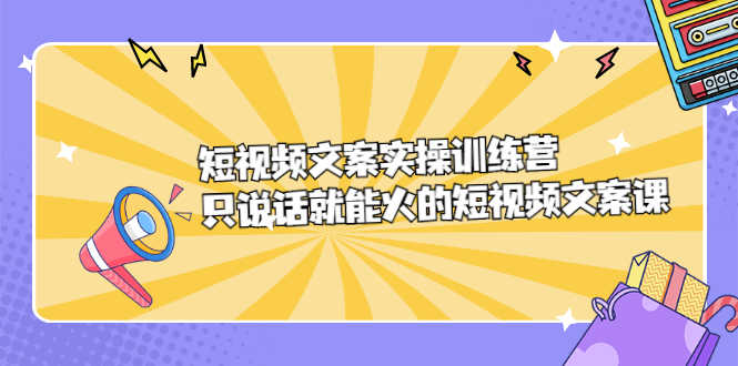 （2198期）短视频文案实训操练营，只说话就能火的短视频文案课
