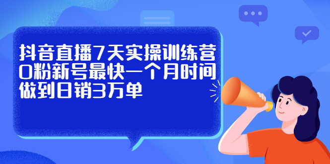 （2160期）抖音直播7天实操训练营，0粉新号最快一个月时间做到日销3万单
