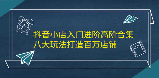 （2183期）抖音小店入门进阶高阶合集，八大玩法打造百万店铺